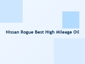 The Best High Mileage Oil for Your Nissan Rogue
